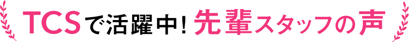 ＴＣＳで活躍中！先輩スタッフの声