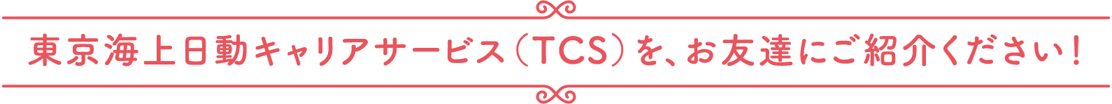 東京海上日動キャリアサービス(TCS)を、お友達にご紹介ください!