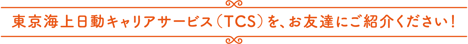 東京海上日動キャリアサービス（TCS）を、お友達にご紹介ください！