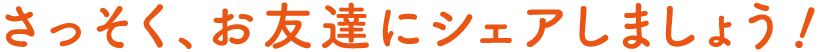 さっそく、お友達にシェアしましょう！