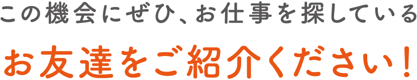 この機会にぜひ、お仕事を探しているお友達をご紹介ください！