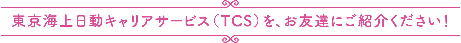 東京海上日動キャリアサービス（TCS）を、お友達にご紹介ください！