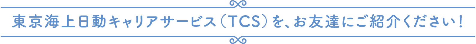 東京海上日動キャリアサービス（TCS）を、お友達にご紹介ください！