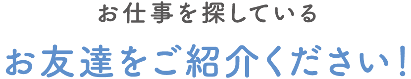 お仕事を探しているお友達をご紹介ください!